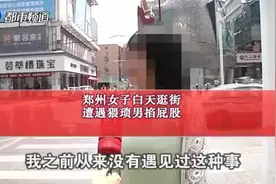 猥琐男光天化日下，用手使劲掐郑州女子屁股：我当时就想割掉屁股！视频封面