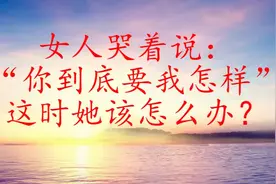 女人哭着说：“你到底要我怎样”这时她该怎么办？视频封面