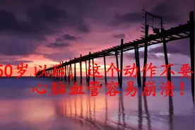50岁以后，这个动作不要做，心脑血管容易崩溃！视频封面