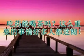 吃药能喝茶吗？这么重要的事情好多人都迷糊！视频封面