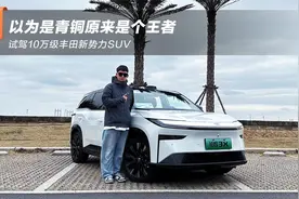 以为是青铜原来是个王者  试驾10万级丰田新势力SUV视频封面