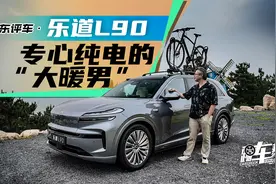 《夏东评车》乐道L90：专心纯电的“大暖男”