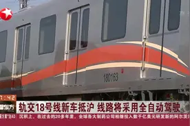 高科技！轨交18号线新车抵沪，均为6节编组，将采用全自动驾驶视频封面