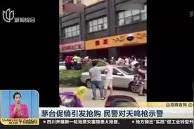 抢疯了！茅台促销引发抢购 场面一度失控 民警不得不对天鸣枪示警视频封面