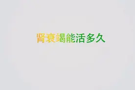 得了肾衰竭还能活多久？肾衰竭能治好吗？视频封面