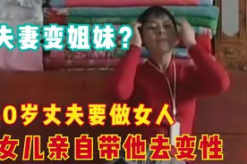 50岁农民突然说自己长出胸部，女儿带他去做变性手术，夫妻变姐妹图片