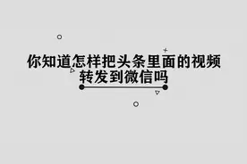 怎样把头条里面的视频转发到微信图片