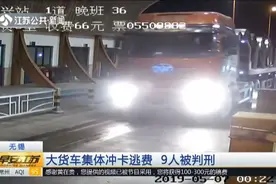 无锡大货车司机搞事情！收费站集体冲卡逃费，9人被判刑