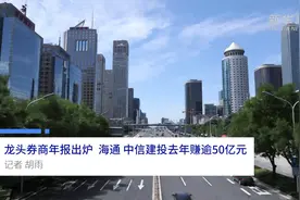 中国财富报道|龙头券商年报出炉，海通、中信建投去年赚逾50亿元视频封面