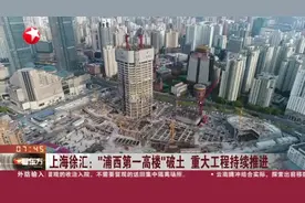拔地而起！“浦西第一高楼”破土，上海徐汇重大工程持续推进视频封面