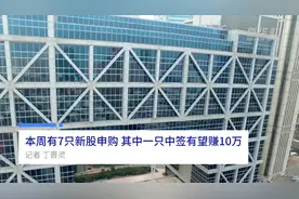 中国财富报道|本周有7只新股申购 其中一只中签有望赚10万视频封面
