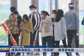 「改革攻坚在行动」威海南海新区：打破“铁饭碗”激发新动能图片