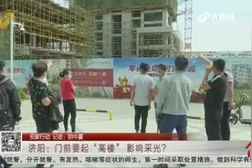 门前建高楼影响采光，开发商前后承诺不一，济阳业主质疑虚假宣传视频封面