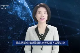 AI合成主播丨重庆将职业技能等级认定等权限下放至企业视频封面
