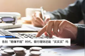 中国财富报道|告别“稳赚不赔”时代，银行理财还能“买买买”吗？视频封面