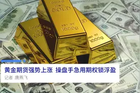 中国财富报道|黄金期货强势上涨 操盘手急用期权锁浮盈视频封面