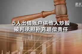 5人出借账户供他人炒股 被判承担补充赔偿责任视频封面