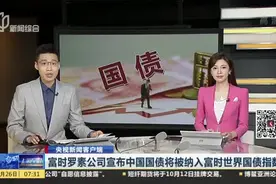 央视新闻客户端：富时罗素公司宣布中国国债将被纳入富时世界国债指数视频封面
