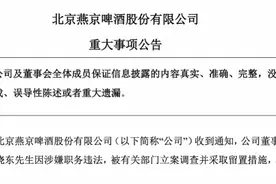 燕京啤酒董事长涉嫌职务违法，被立案调查，公司称不影响运营图片