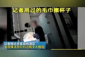 315曝光！记者暗访多家高档酒店，打扫画面让人反胃图片