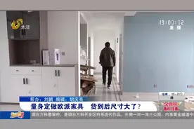 4万多定制家具，到货后尺寸却统统变大，负责人：设计师经验不足视频封面