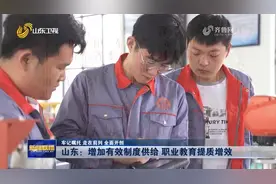 「牢记嘱托 走在前列 全面开创」山东增加有效制度供给 职业教育提质增效图片