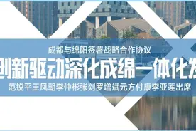 以创新驱动深化成绵一体化发展！成都与绵阳签署战略合作协议，将在这些领域深化合作……图片