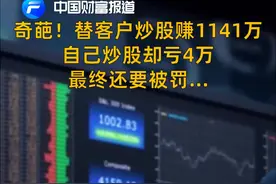 中国财富报道|奇葩！替客户炒股赚1141万，自己炒股却亏4万，最终还要被罚...视频封面