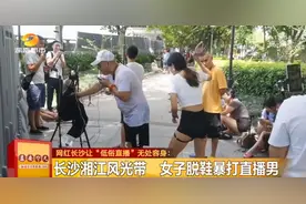 从五一商圈“逃”到湘江风光带！这群人又被查！大街上粗俗表演、直播被打…“低俗直播”辣眼睛图片