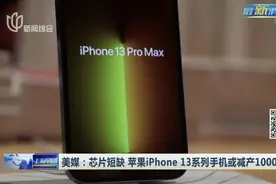美媒：芯片短缺  苹果iPhone 13系列手机或减产1000万部视频封面