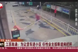 江苏南通：为让货车进小区  任性业主扳断道闸栏杆视频封面