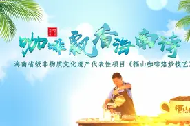 「魅力海南·多彩非遗」第七期：咖啡飘香海南诗——福山咖啡焙炒技艺图片