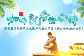 「魅力海南·多彩非遗」第七期：咖啡飘香海南诗——福山咖啡焙炒技艺图片