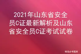 2021年山东省安全员C证最新解析及山东省安全员C证考试试卷图片