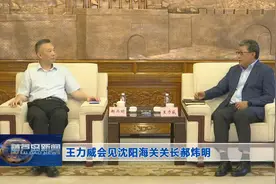 王力威会见沈阳海关关长郝炜明图片