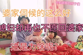 婆家伺候的这么好，儿媳妇却再也不愿回婆家，这是为啥呢？视频封面