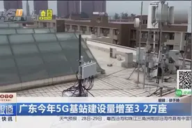 5G时代来了！广东今年5G基站建设量增至3.2万座视频封面