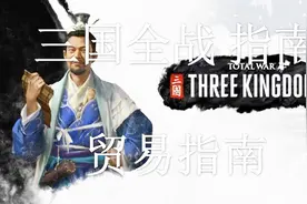 【双尾彗星】《三国：全面战争》入门指南 第12期：贸易指南