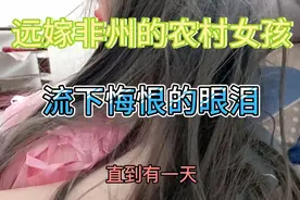 远嫁非州的农村女孩，为何流下悔恨的泪水视频封面