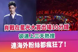 肖战在星光大赏出场10分钟，却连上三天热搜，连海外粉丝都疯狂了视频封面