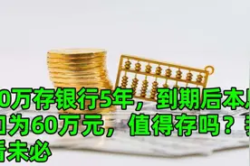50万存银行5年，到期后本息和为60万元，值得存吗？我看未必视频封面