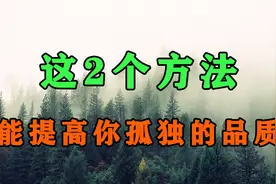 孤独是人生常态，而这两个方法，能够提高你独处的品质！视频封面