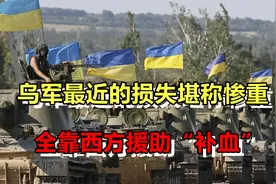 俄乌冲突仍在持续，乌军最近损失惨重，全靠西方援助“补血”