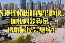 天津红桥出让两个地块，加快回笼资金，待拆房屋会继续？视频封面