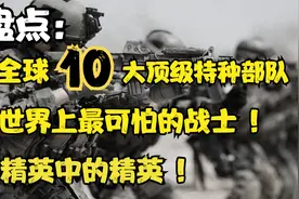 盘点：全球10大顶级特种部队，世界上最可怕的战士，令人闻风丧胆