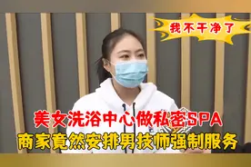 美女洗浴中心做SPA，竟被商家安排男技师，商家：这很正常啊视频封面