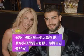 40岁小甜甜布兰妮大婚在即，发布多张孕前赤身照，感慨自己像30岁视频封面