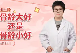 骨龄大好还是骨龄小好？儿科医生道出一个“真理”，家长注意视频封面