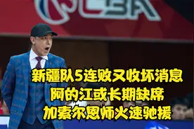 新疆队5连败又收坏消息，阿的江或长期缺席，加索尔恩师火速驰援视频封面