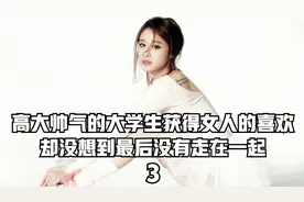 高大帅气的大学生获得女人的喜欢，却没想到最后没有走在一起！视频封面